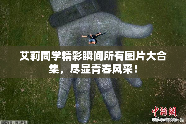 艾莉同学精彩瞬间所有图片大合集，尽显青春风采！