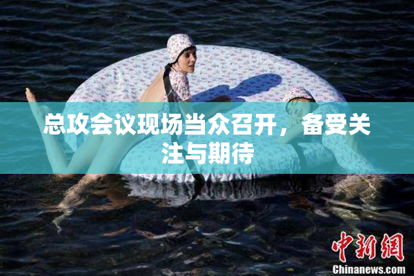 总攻会议现场当众召开，备受关注与期待