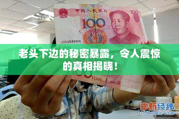 老头下边的秘密暴露，令人震惊的真相揭晓！