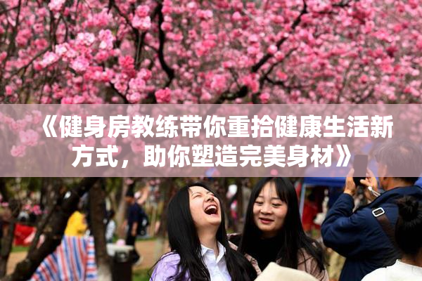 《健身房教练带你重拾健康生活新方式，助你塑造完美身材》