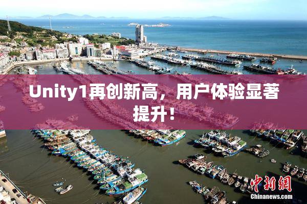 Unity1再创新高，用户体验显著提升！