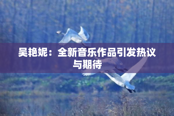 吴艳妮：全新音乐作品引发热议与期待
