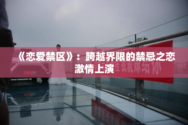 《恋爱禁区》：跨越界限的禁忌之恋激情上演