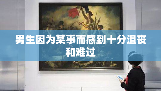 男生因为某事而感到十分沮丧和难过