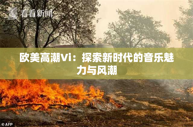 欧美高潮Vi：探索新时代的音乐魅力与风潮