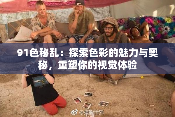91色秘乱：探索色彩的魅力与奥秘，重塑你的视觉体验