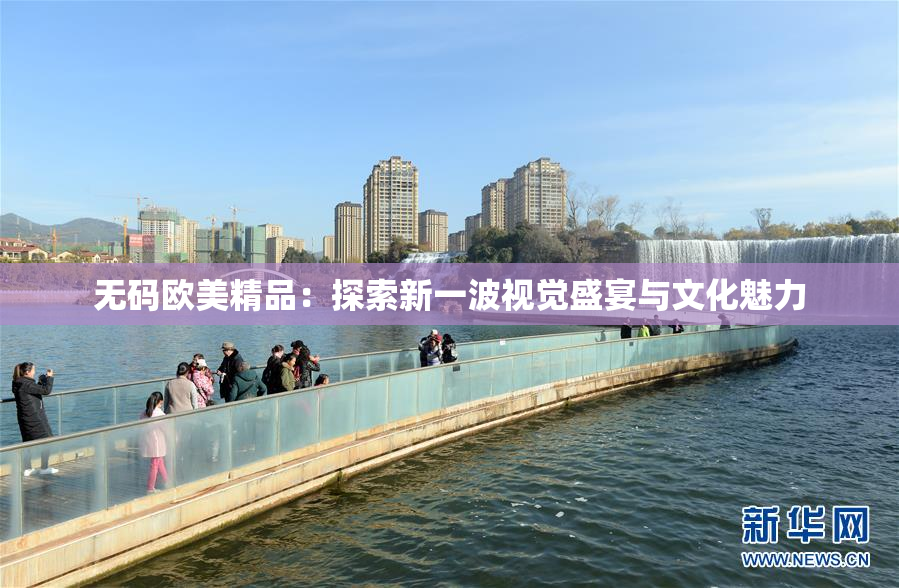 无码欧美精品：探索新一波视觉盛宴与文化魅力