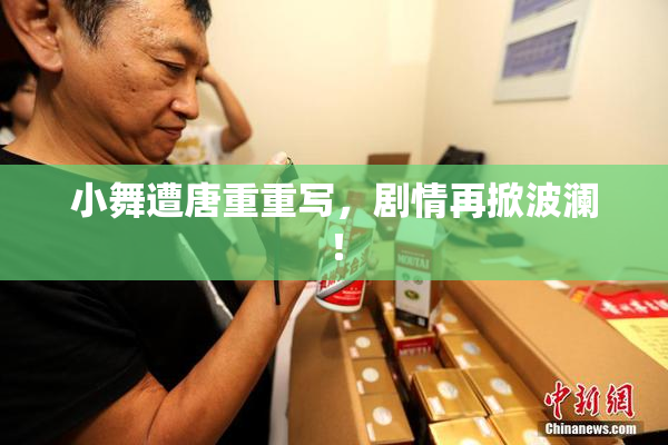 小舞遭唐重重写，剧情再掀波澜！