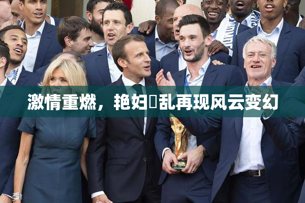 激情重燃，艳妇婬乱再现风云变幻
