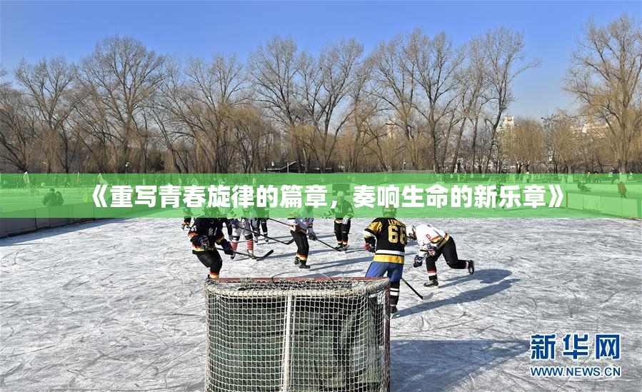 《重写青春旋律的篇章，奏响生命的新乐章》
