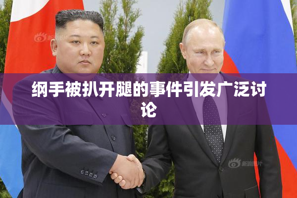 纲手被扒开腿的事件引发广泛讨论
