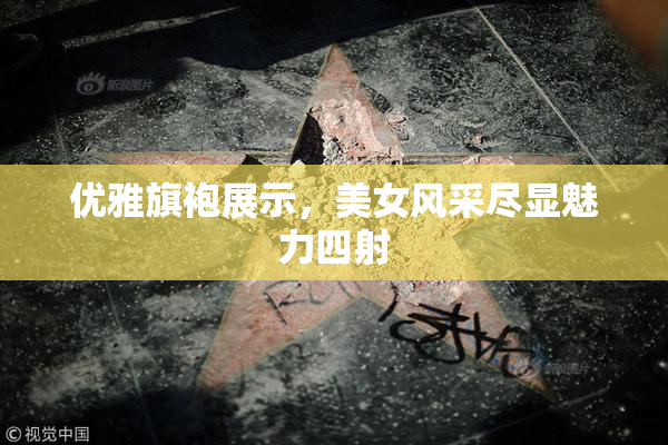 优雅旗袍展示，美女风采尽显魅力四射