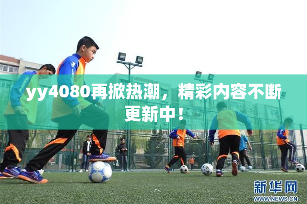 yy4080再掀热潮，精彩内容不断更新中！