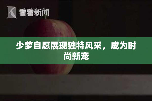 少萝自愿展现独特风采，成为时尚新宠