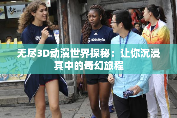 无尽3D动漫世界探秘：让你沉浸其中的奇幻旅程