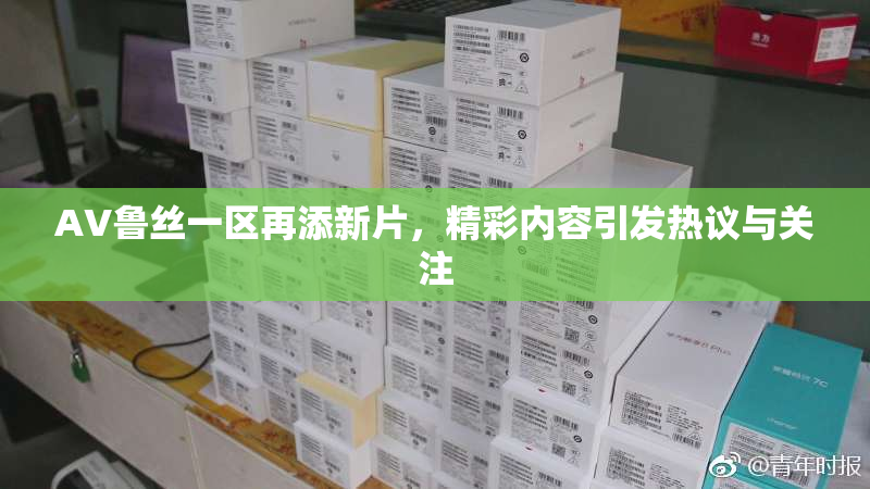 AV鲁丝一区再添新片，精彩内容引发热议与关注
