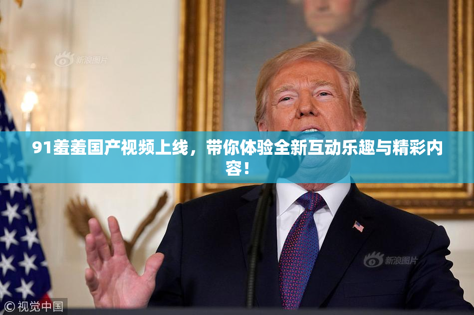 91羞羞国产视频上线，带你体验全新互动乐趣与精彩内容！