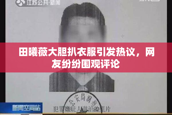 田曦薇大胆扒衣服引发热议，网友纷纷围观评论