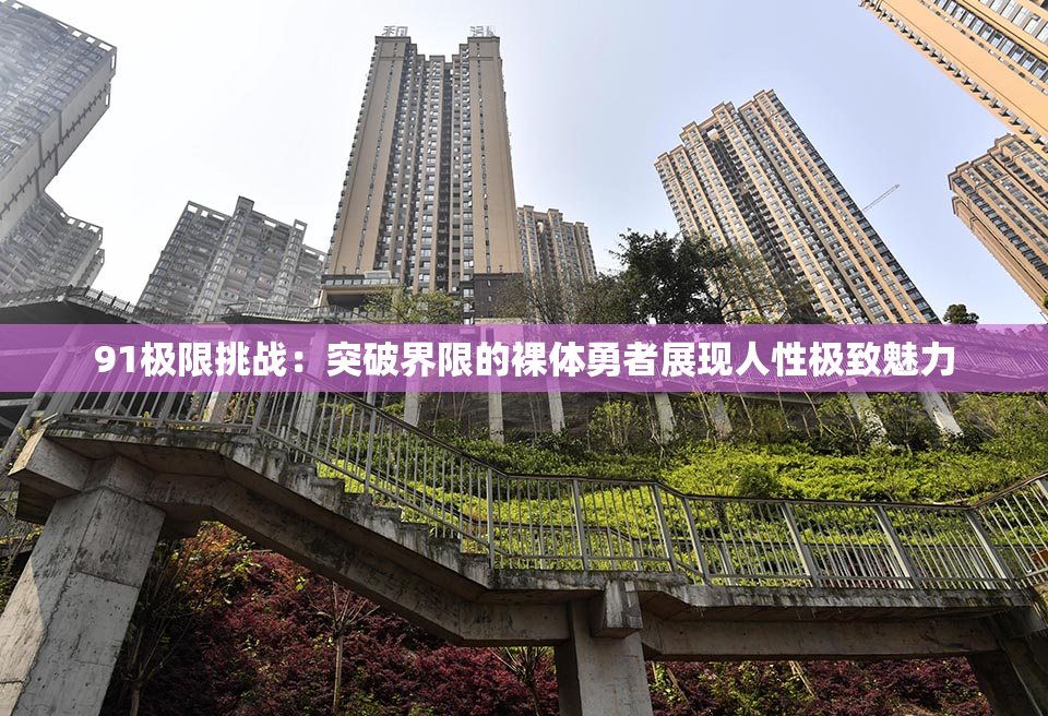 91极限挑战：突破界限的裸体勇者展现人性极致魅力