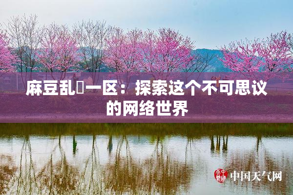 麻豆乱婬一区：探索这个不可思议的网络世界