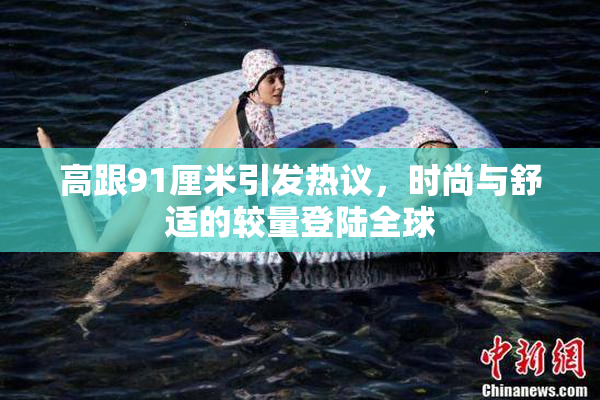 高跟91厘米引发热议，时尚与舒适的较量登陆全球