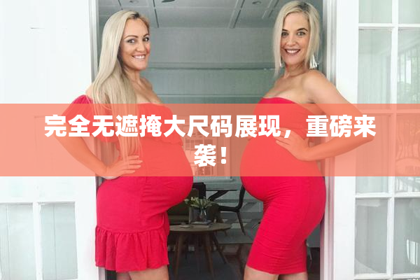 完全无遮掩大尺码展现，重磅来袭！
