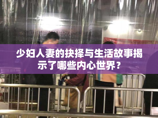少妇人妻的抉择与生活故事揭示了哪些内心世界？