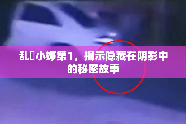 乱婬小婷第1，揭示隐藏在阴影中的秘密故事