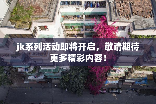 jk系列活动即将开启，敬请期待更多精彩内容！