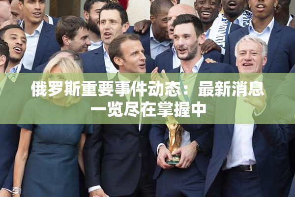俄罗斯重要事件动态：最新消息一览尽在掌握中