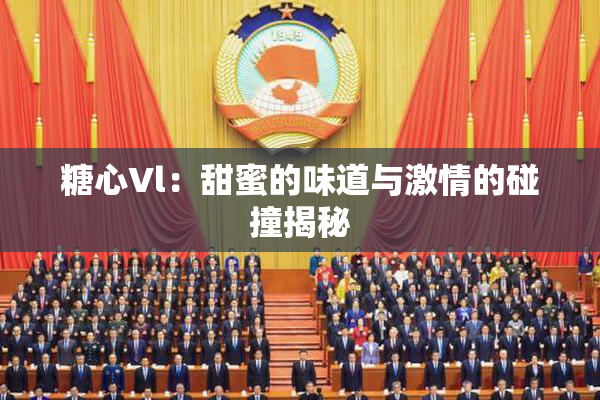糖心Vl：甜蜜的味道与激情的碰撞揭秘
