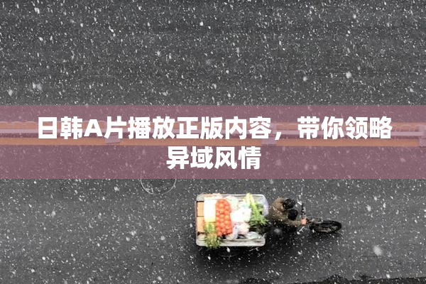 日韩A片播放正版内容，带你领略异域风情