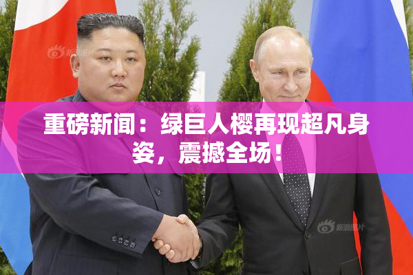 重磅新闻：绿巨人樱再现超凡身姿，震撼全场！