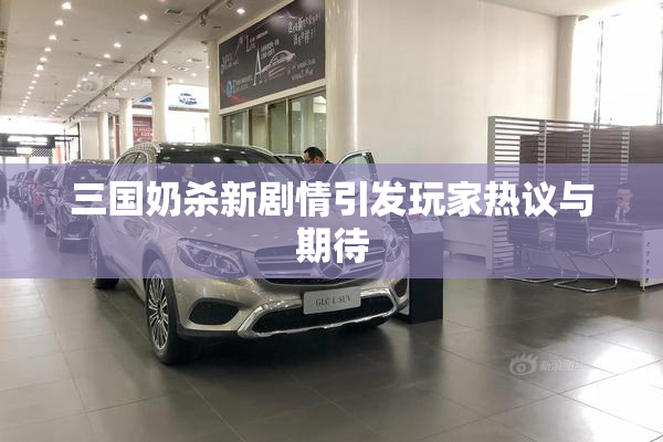 三国奶杀新剧情引发玩家热议与期待