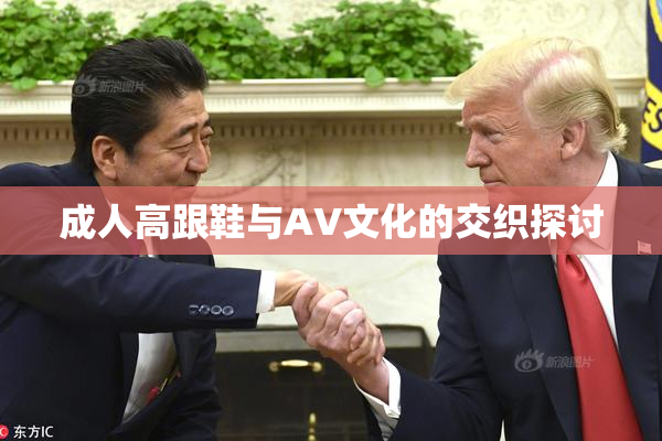 成人高跟鞋与AV文化的交织探讨