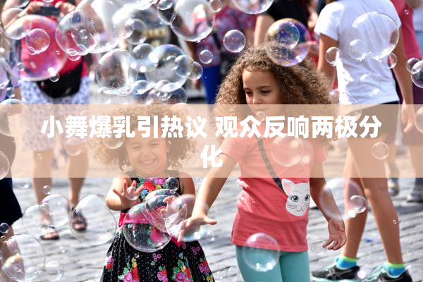 小舞爆乳引热议 观众反响两极分化