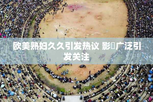 欧美熟妇久久引发热议 影響广泛引发关注