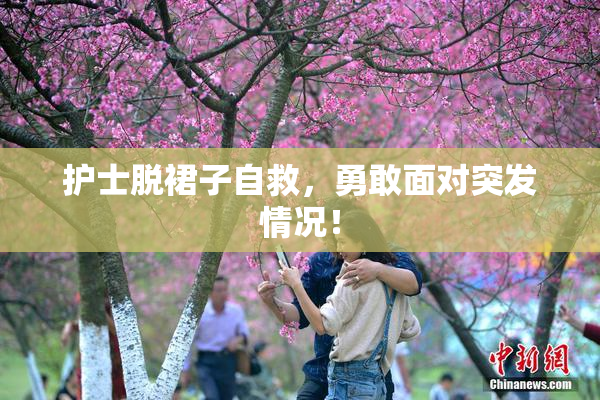 护士脱裙子自救，勇敢面对突发情况！