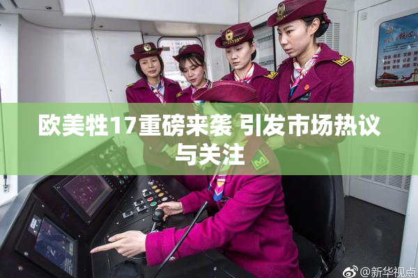 欧美牲17重磅来袭 引发市场热议与关注
