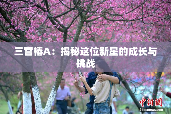 三宫椿A：揭秘这位新星的成长与挑战