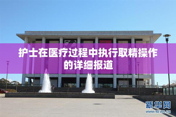 护士在医疗过程中执行取精操作的详细报道