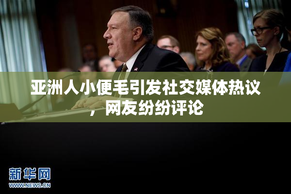 亚洲人小便毛引发社交媒体热议，网友纷纷评论