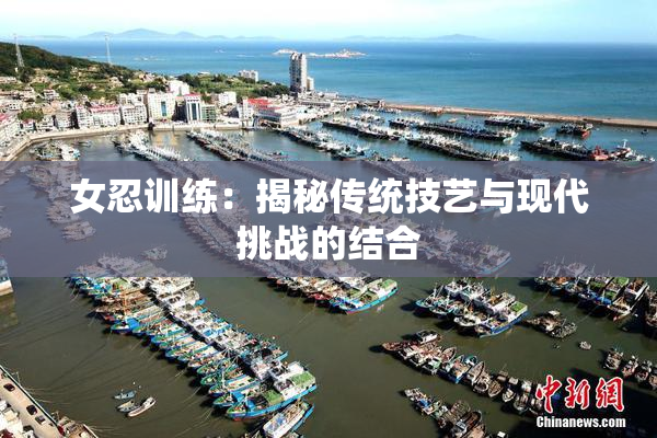 女忍训练：揭秘传统技艺与现代挑战的结合