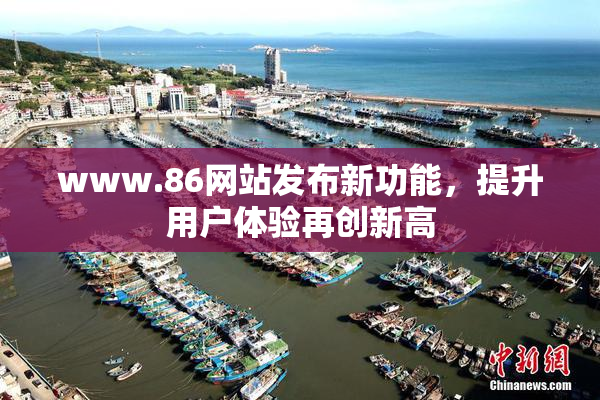 www.86网站发布新功能，提升用户体验再创新高