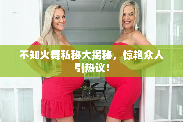 不知火舞私秘大揭秘，惊艳众人引热议！