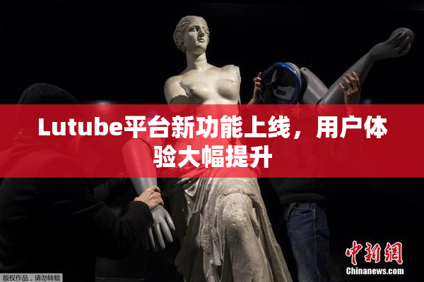 Lutube平台新功能上线，用户体验大幅提升
