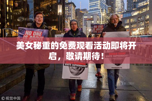 美女秘重的免费观看活动即将开启，敬请期待！