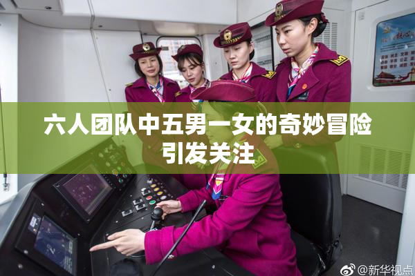 六人团队中五男一女的奇妙冒险引发关注