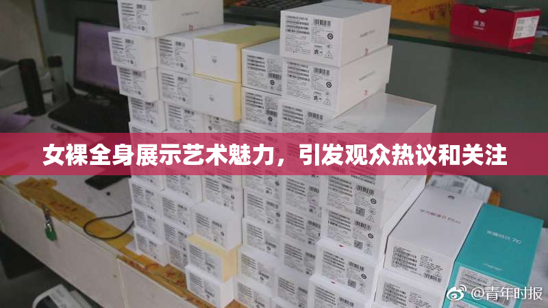 女裸全身展示艺术魅力，引发观众热议和关注