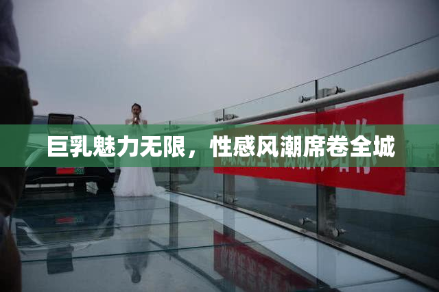 巨乳魅力无限，性感风潮席卷全城